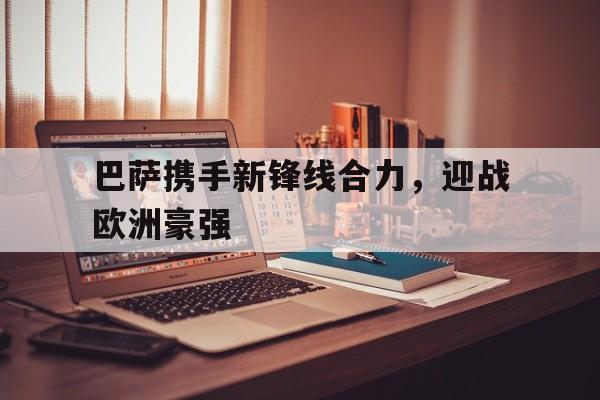 bbin.com_巴萨携手新锋线合力，迎战欧洲豪强(巴萨 最新)